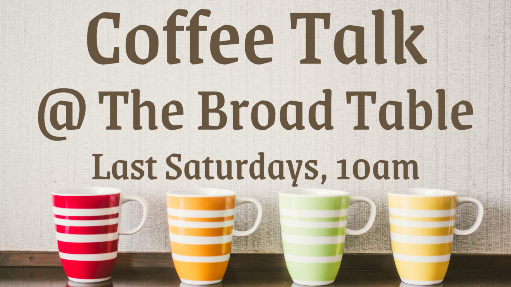 Coffee Talk at the Broad Table, last Saturdays at 10am