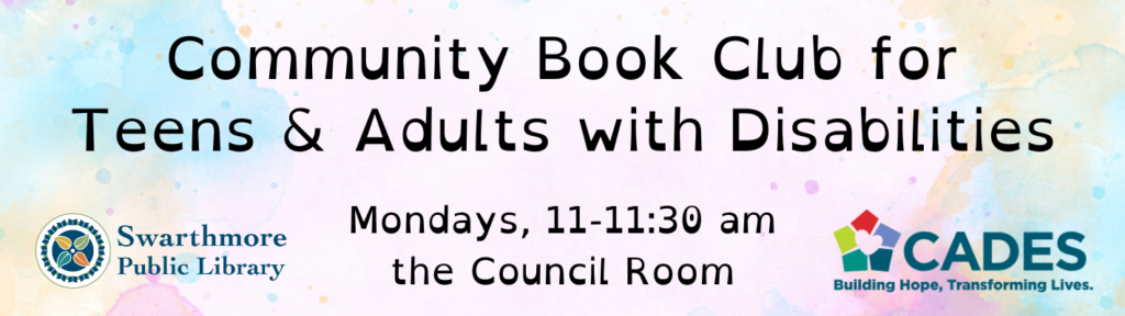 Community Book Club for Teens and Adults with Disabilities
Mondays, 11 to 11:30 AM in the Council Room
Co-sponsored by the Swarthmore Public Library and CADES
